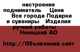 настроение подниматель) › Цена ­ 200 - Все города Подарки и сувениры » Изделия ручной работы   . Ненецкий АО